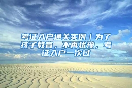 考证入户通关实例｜为了孩子教育，不再犹豫，考证入户一次过
