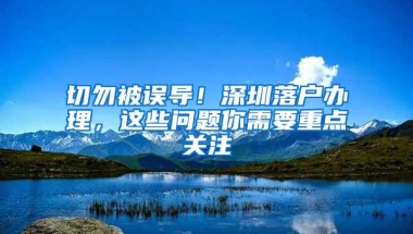 切勿被误导！深圳落户办理，这些问题你需要重点关注