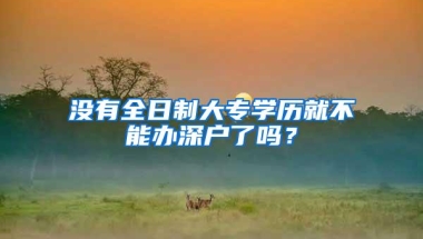 没有全日制大专学历就不能办深户了吗？