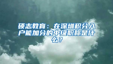 硕志教育：在深圳积分入户能加分的中级职称是什么？