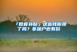 「教育补贴」这些钱你领了吗？非深户也有份