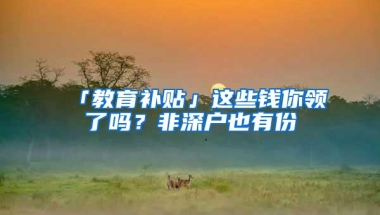 「教育补贴」这些钱你领了吗？非深户也有份