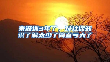 来深圳3年了，对社保知识了解太少了简直亏大了