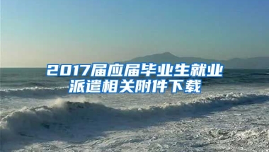 2017届应届毕业生就业派遣相关附件下载