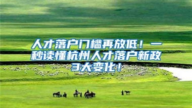 人才落户门槛再放低！一秒读懂杭州人才落户新政3大变化！