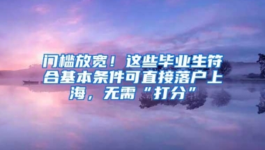 门槛放宽！这些毕业生符合基本条件可直接落户上海，无需“打分”