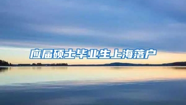 应届硕士毕业生上海落户