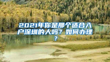 2021年你是那个适合入户深圳的人吗？如何办理？