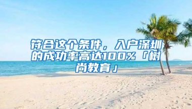 符合这个条件，入户深圳的成功率高达100%「树尚教育」
