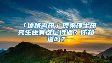 「优路考研」原来硕士研究生还有这层待遇？你知道吗？