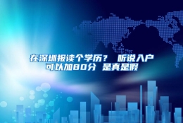 在深圳报读个学历？ 听说入户可以加80分 是真是假