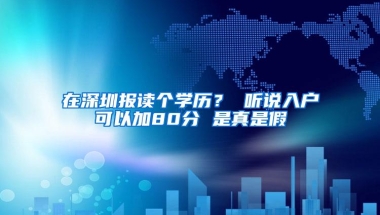 在深圳报读个学历？ 听说入户可以加80分 是真是假