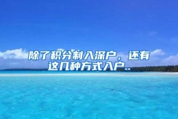 除了积分制入深户，还有这几种方式入户..