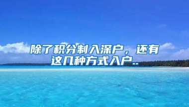 除了积分制入深户，还有这几种方式入户..