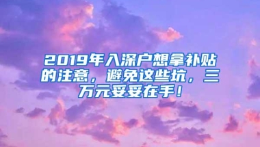 2019年入深户想拿补贴的注意，避免这些坑，三万元妥妥在手！