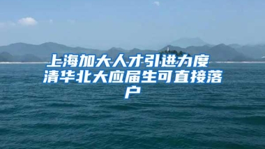 上海加大人才引进力度 清华北大应届生可直接落户