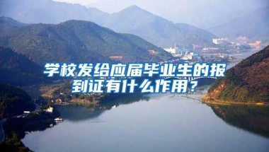 学校发给应届毕业生的报到证有什么作用？