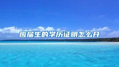 应届生的学历证明怎么开