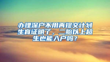 办理深户不用再提交计划生育证明了，二胎以上超生也能入户吗？