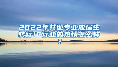 2022年其他专业应届生转行IC行业的热情怎么样？