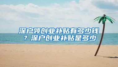 深户领创业补贴有多少钱？深户创业补贴是多少
