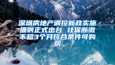 深圳房地产调控新政实施细则正式出台 社保断缴不超3个月符合条件可购房