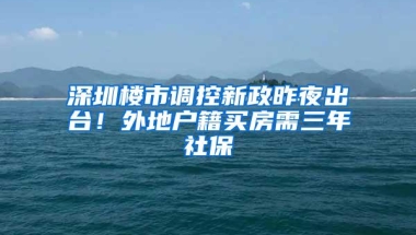 深圳楼市调控新政昨夜出台！外地户籍买房需三年社保