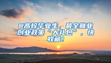 @高校毕业生，最全就业创业政策“大礼包”，快收藏！