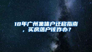 18年广州集体户迁移指南，买房落户该咋办？