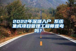 2022年深圳入户 系统集成项目管理工程师难考吗？