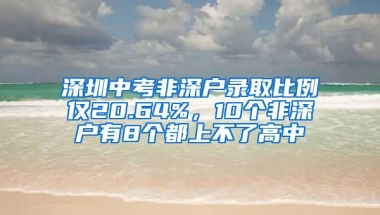 深圳中考非深户录取比例仅20.64%，10个非深户有8个都上不了高中