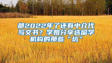 都2022年了还有中介代写文书？学姐分享选留学机构的那些“坑”