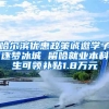 哈尔滨优惠政策诚邀学子逐梦冰城 留哈就业本科生可领补贴1.8万元