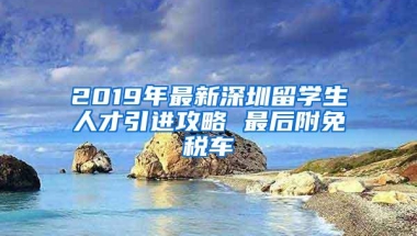 2019年最新深圳留学生人才引进攻略 最后附免税车