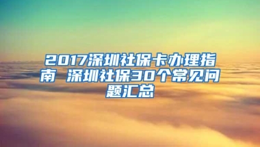 2017深圳社保卡办理指南 深圳社保30个常见问题汇总