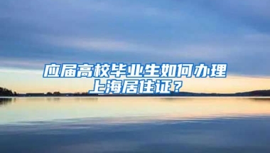 应届高校毕业生如何办理上海居住证？