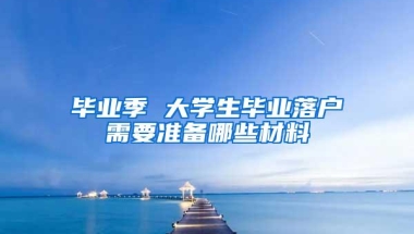 毕业季 大学生毕业落户需要准备哪些材料