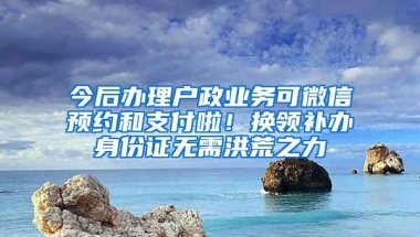 今后办理户政业务可微信预约和支付啦！换领补办身份证无需洪荒之力