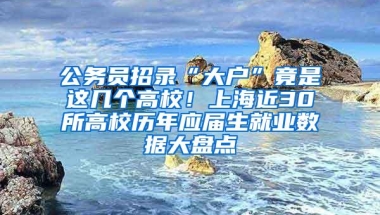 公务员招录“大户”竟是这几个高校！上海近30所高校历年应届生就业数据大盘点