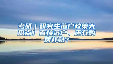 考研｜研究生落户政策大盘点！直接落户，还有购房补贴？