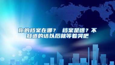你的档案在哪？ 档案是啥？不知道的话以后就等着哭吧