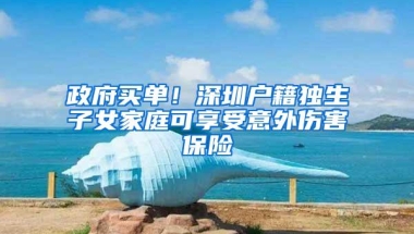 政府买单！深圳户籍独生子女家庭可享受意外伤害保险