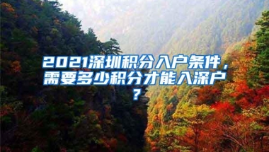 2021深圳积分入户条件，需要多少积分才能入深户？