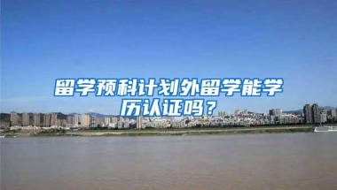 留学预科计划外留学能学历认证吗？