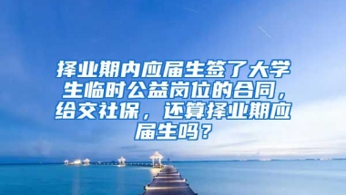 择业期内应届生签了大学生临时公益岗位的合同，给交社保，还算择业期应届生吗？