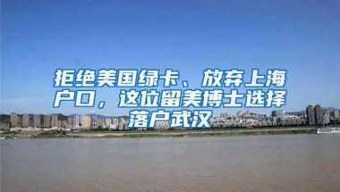 拒绝美国绿卡、放弃上海户口，这位留美博士选择落户武汉