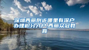 深圳西丽附近哪里有深户办理积分入户,西丽众冠教育
