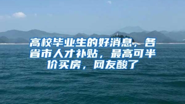 高校毕业生的好消息，各省市人才补贴，最高可半价买房，网友酸了