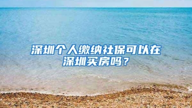 深圳个人缴纳社保可以在深圳买房吗？