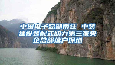 中国电子总部南迁 中装建设装配式助力第三家央企总部落户深圳